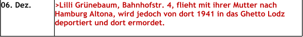 06. Dez. >Lilli Grünebaum, Bahnhofstr. 4, flieht mit ihrer Mutter nach Hamburg Altona, wird jedoch von dort 1941 in das Ghetto Lodz deportiert und dort ermordet.