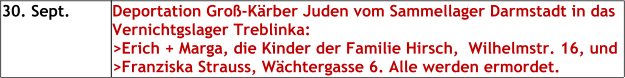 30. Sept. Deportation Groß-Kärber Juden vom Sammellager Darmstadt in das Vernichtgslager Treblinka:>Erich + Marga, die Kinder der Familie Hirsch,  Wilhelmstr. 16, und >Franziska Strauss, Wächtergasse 6. Alle werden ermordet.