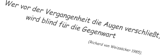 Wer vor der Vergangenheit die Augen verschließt,             wird blind für die Gegenwart                                                                                                       (Richard von Weizsäcker 1985).